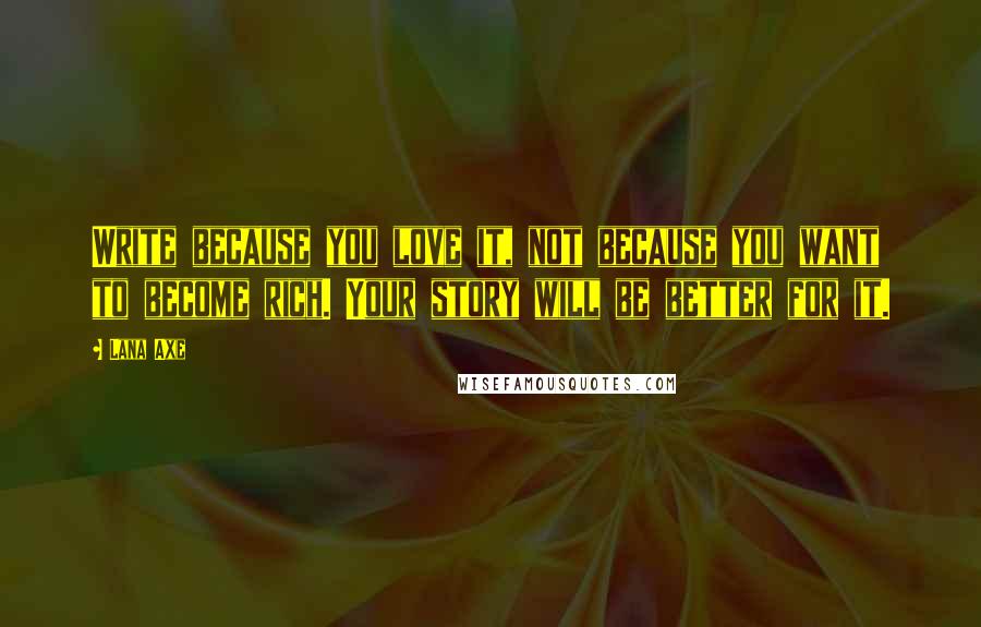 Lana Axe Quotes: Write because you love it, not because you want to become rich. Your story will be better for it.