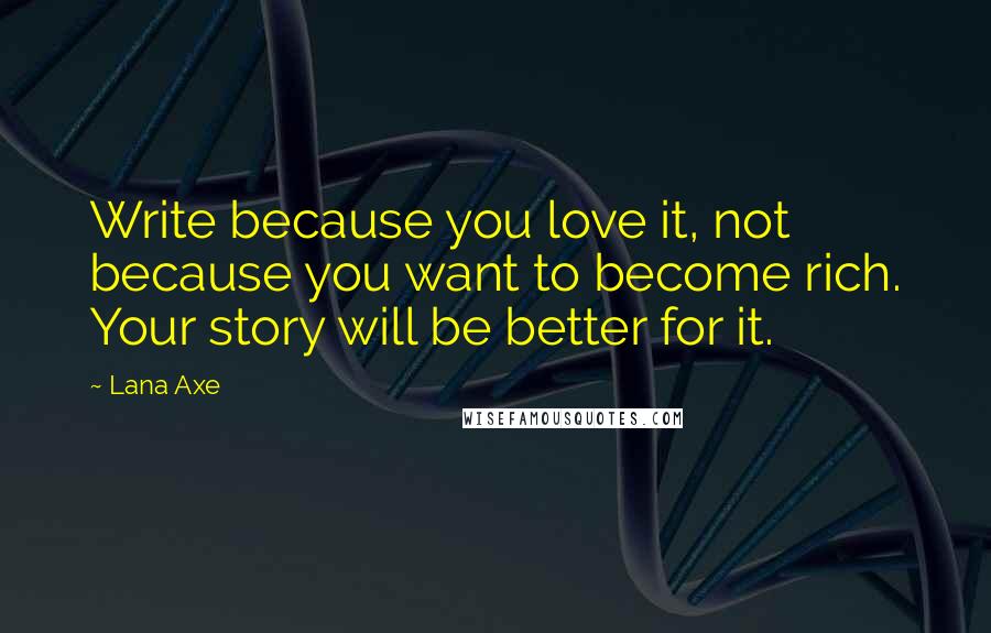 Lana Axe Quotes: Write because you love it, not because you want to become rich. Your story will be better for it.