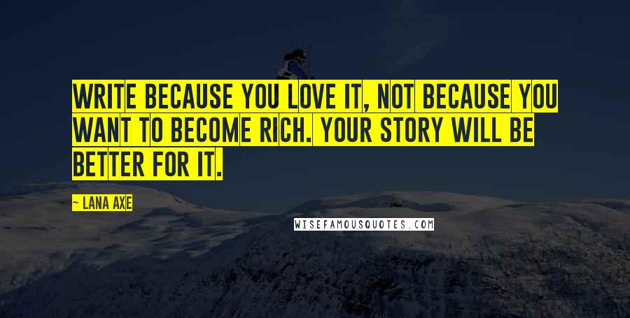 Lana Axe Quotes: Write because you love it, not because you want to become rich. Your story will be better for it.