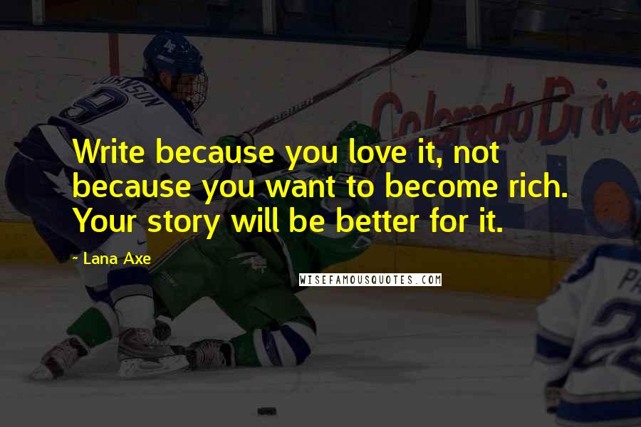 Lana Axe Quotes: Write because you love it, not because you want to become rich. Your story will be better for it.