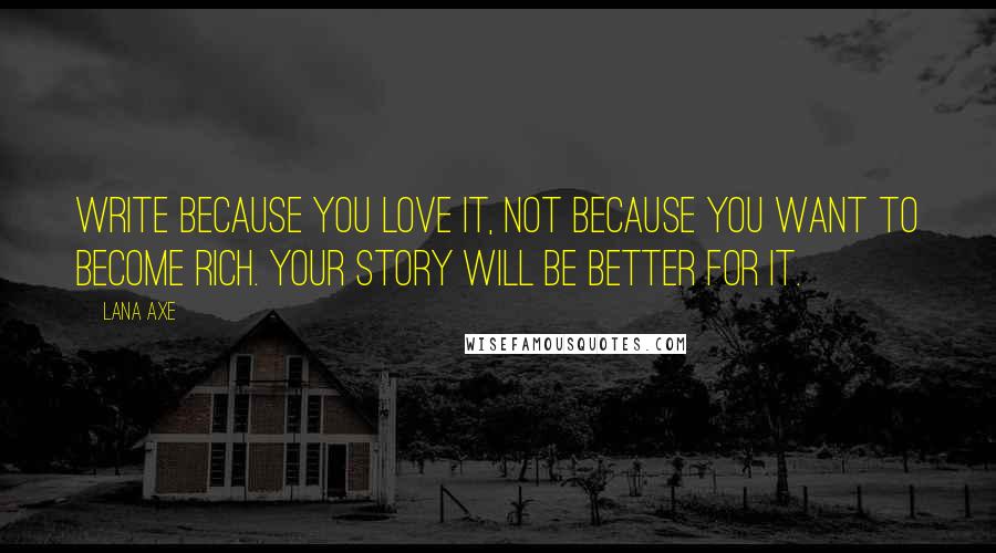 Lana Axe Quotes: Write because you love it, not because you want to become rich. Your story will be better for it.