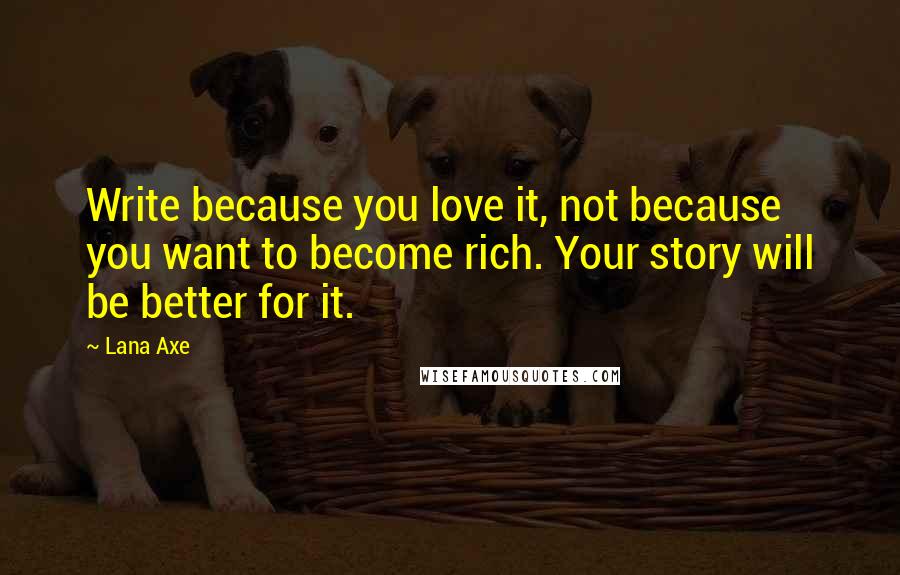 Lana Axe Quotes: Write because you love it, not because you want to become rich. Your story will be better for it.