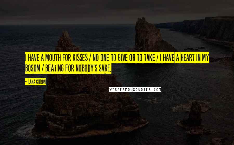 Lana Citron Quotes: I have a mouth for kisses / No one to give or to take / I have a heart in my bosom / Beating for nobody's sake.