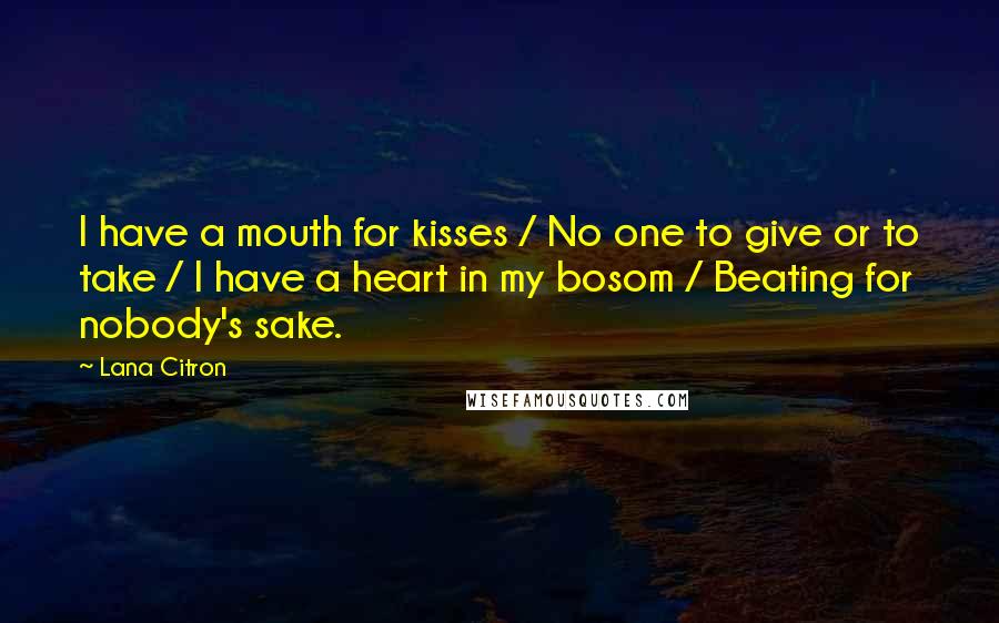 Lana Citron Quotes: I have a mouth for kisses / No one to give or to take / I have a heart in my bosom / Beating for nobody's sake.