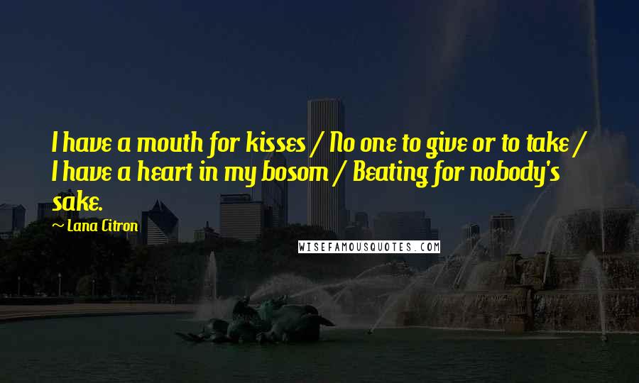 Lana Citron Quotes: I have a mouth for kisses / No one to give or to take / I have a heart in my bosom / Beating for nobody's sake.