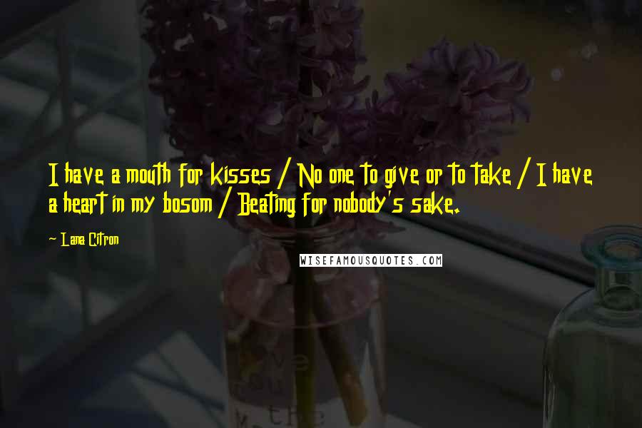 Lana Citron Quotes: I have a mouth for kisses / No one to give or to take / I have a heart in my bosom / Beating for nobody's sake.