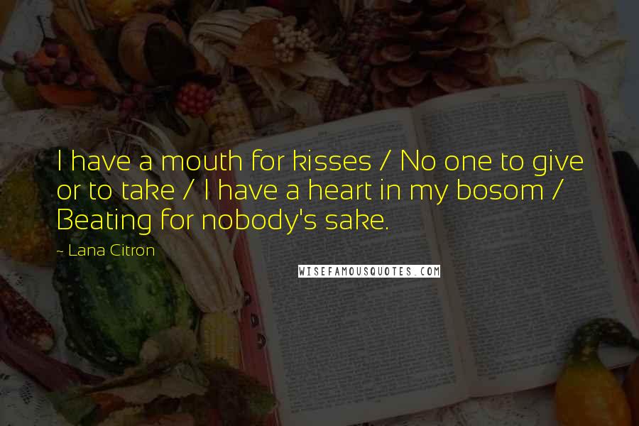 Lana Citron Quotes: I have a mouth for kisses / No one to give or to take / I have a heart in my bosom / Beating for nobody's sake.