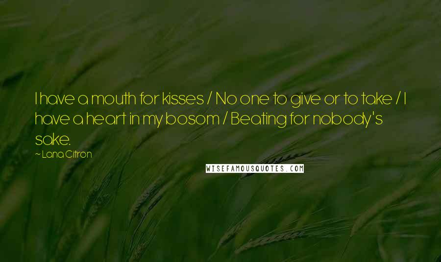 Lana Citron Quotes: I have a mouth for kisses / No one to give or to take / I have a heart in my bosom / Beating for nobody's sake.