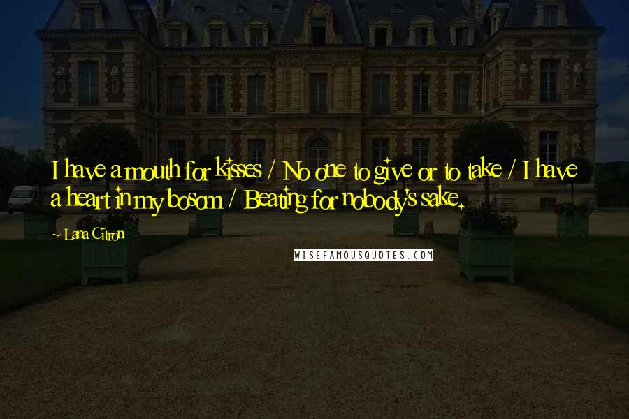 Lana Citron Quotes: I have a mouth for kisses / No one to give or to take / I have a heart in my bosom / Beating for nobody's sake.