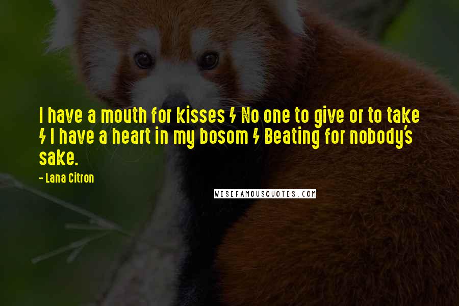 Lana Citron Quotes: I have a mouth for kisses / No one to give or to take / I have a heart in my bosom / Beating for nobody's sake.