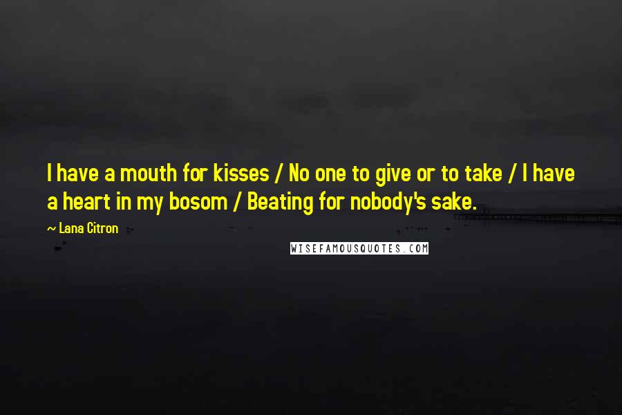 Lana Citron Quotes: I have a mouth for kisses / No one to give or to take / I have a heart in my bosom / Beating for nobody's sake.