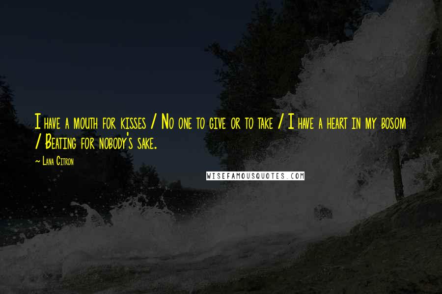 Lana Citron Quotes: I have a mouth for kisses / No one to give or to take / I have a heart in my bosom / Beating for nobody's sake.