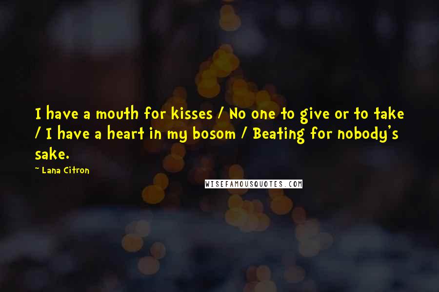 Lana Citron Quotes: I have a mouth for kisses / No one to give or to take / I have a heart in my bosom / Beating for nobody's sake.