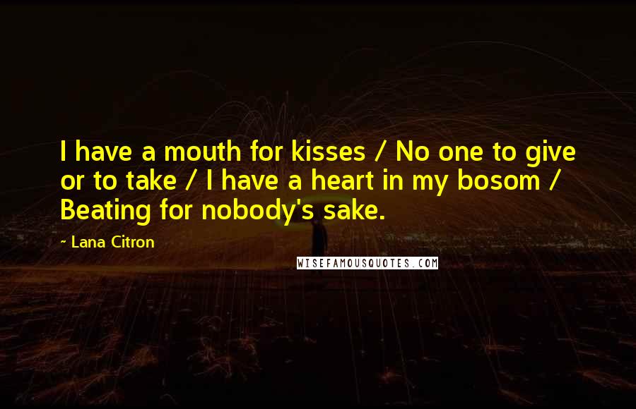 Lana Citron Quotes: I have a mouth for kisses / No one to give or to take / I have a heart in my bosom / Beating for nobody's sake.