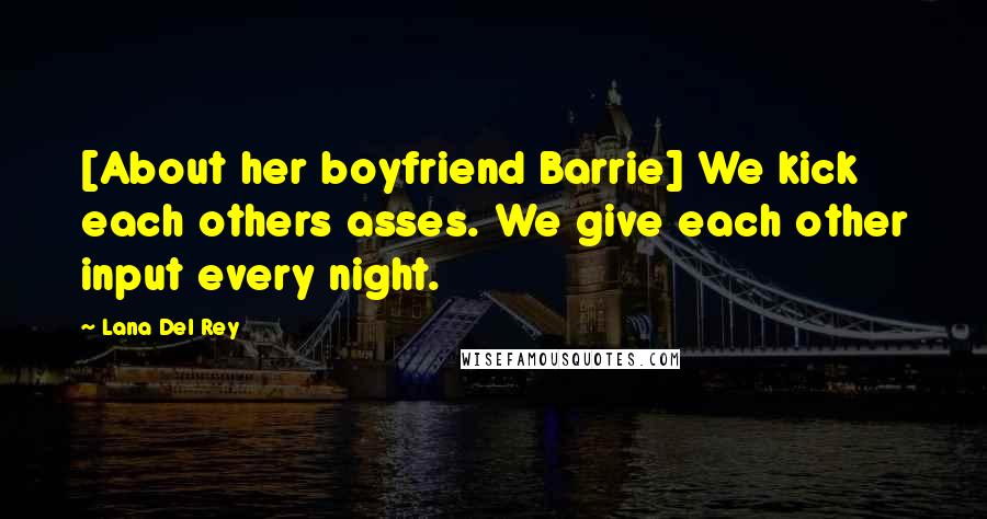 Lana Del Rey Quotes: [About her boyfriend Barrie] We kick each others asses. We give each other input every night.