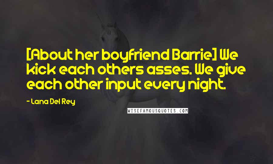 Lana Del Rey Quotes: [About her boyfriend Barrie] We kick each others asses. We give each other input every night.