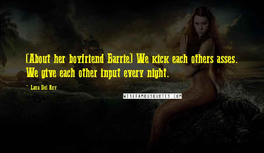Lana Del Rey Quotes: [About her boyfriend Barrie] We kick each others asses. We give each other input every night.