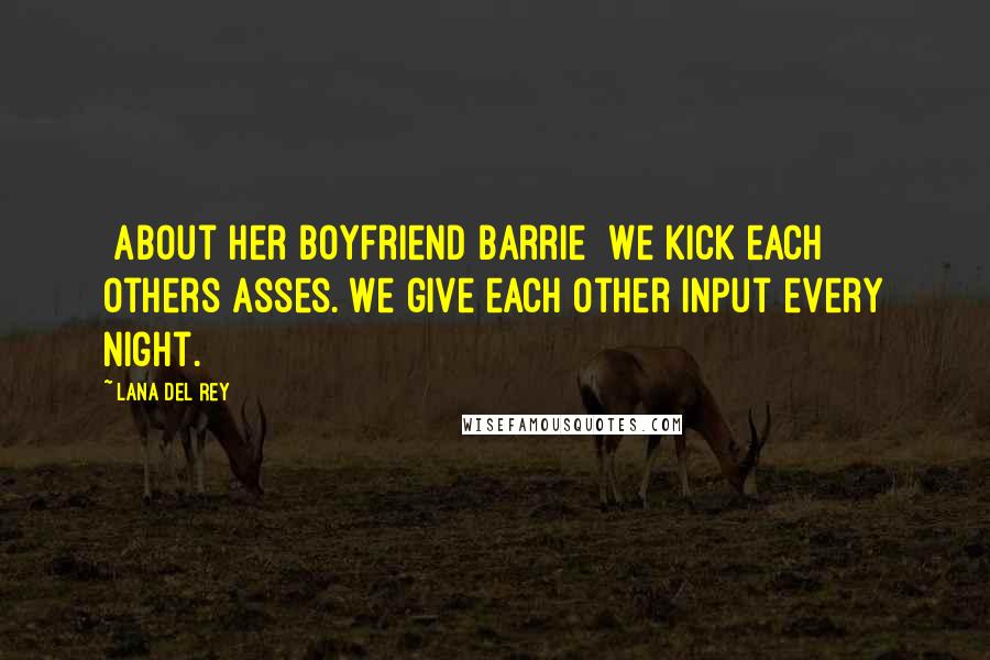 Lana Del Rey Quotes: [About her boyfriend Barrie] We kick each others asses. We give each other input every night.