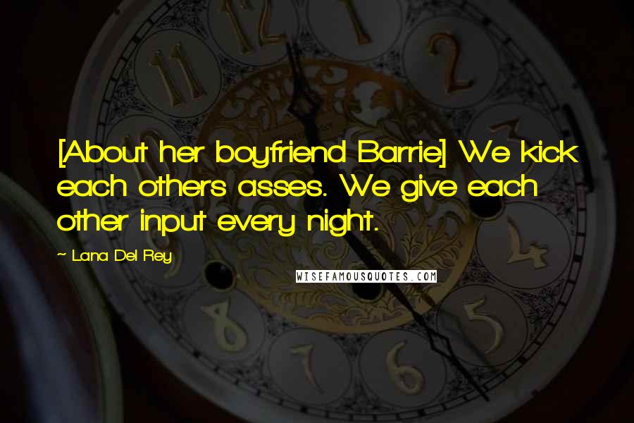 Lana Del Rey Quotes: [About her boyfriend Barrie] We kick each others asses. We give each other input every night.