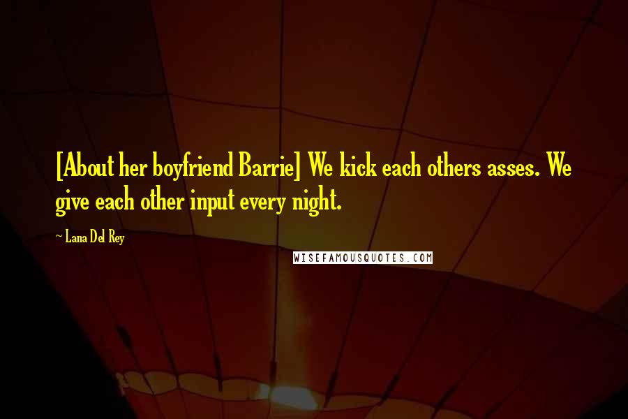 Lana Del Rey Quotes: [About her boyfriend Barrie] We kick each others asses. We give each other input every night.