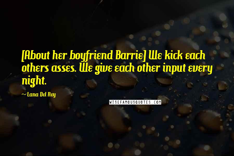 Lana Del Rey Quotes: [About her boyfriend Barrie] We kick each others asses. We give each other input every night.