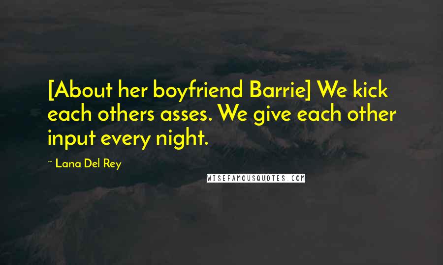 Lana Del Rey Quotes: [About her boyfriend Barrie] We kick each others asses. We give each other input every night.