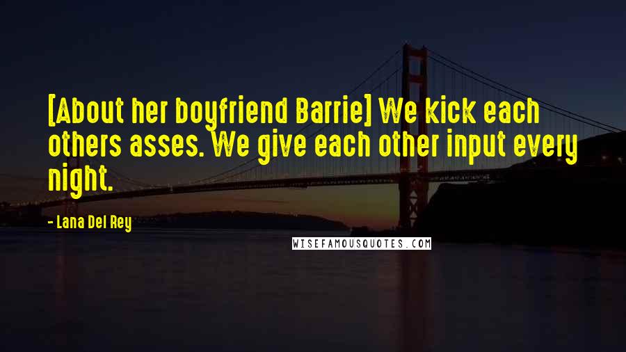 Lana Del Rey Quotes: [About her boyfriend Barrie] We kick each others asses. We give each other input every night.