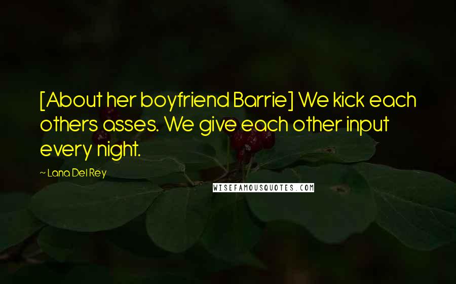 Lana Del Rey Quotes: [About her boyfriend Barrie] We kick each others asses. We give each other input every night.