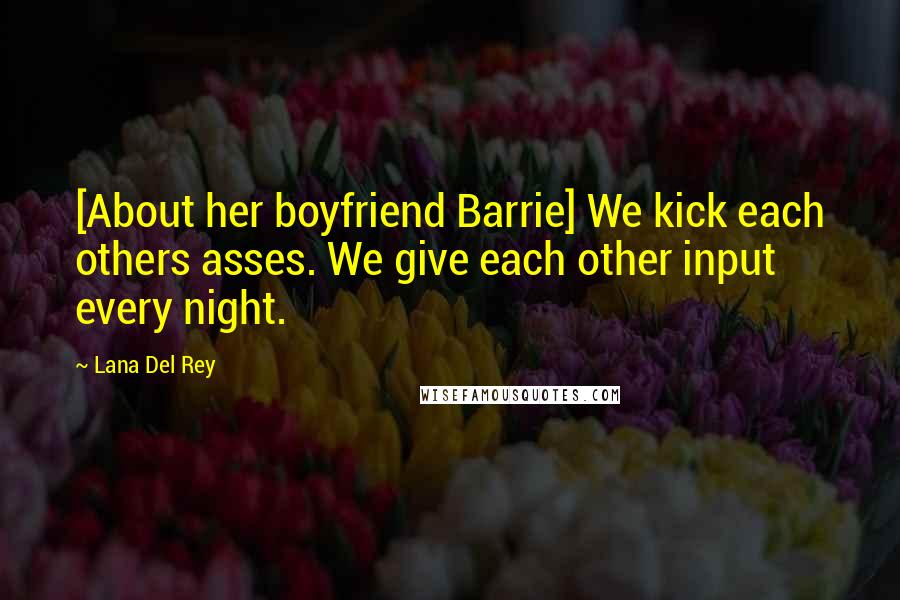 Lana Del Rey Quotes: [About her boyfriend Barrie] We kick each others asses. We give each other input every night.