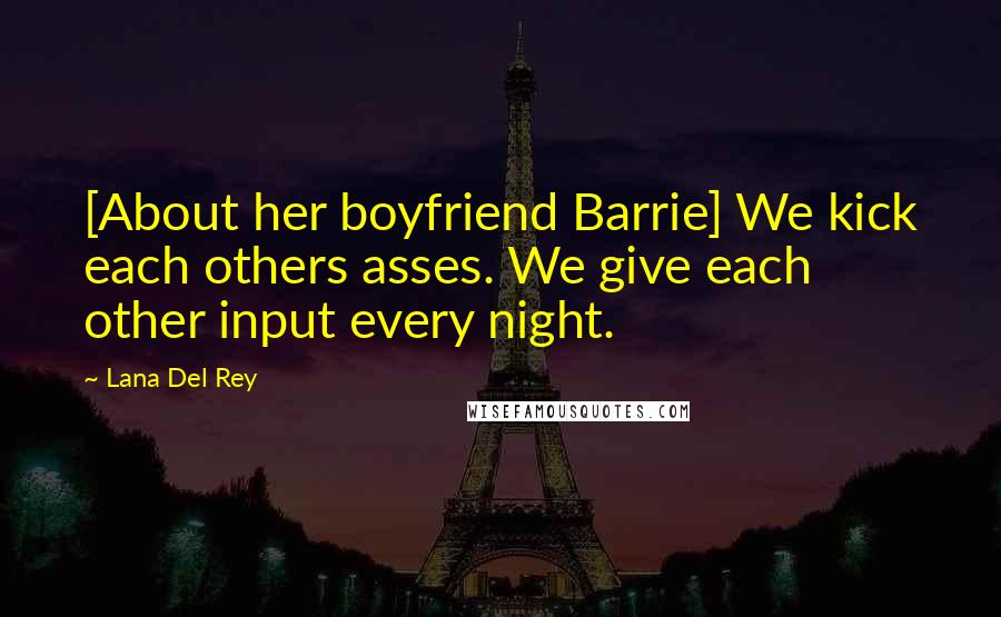 Lana Del Rey Quotes: [About her boyfriend Barrie] We kick each others asses. We give each other input every night.