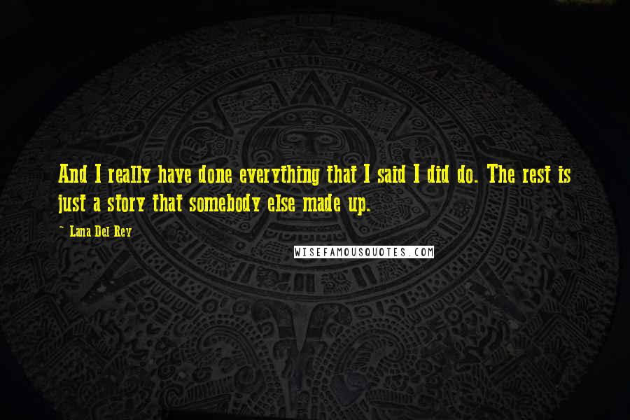 Lana Del Rey Quotes: And I really have done everything that I said I did do. The rest is just a story that somebody else made up.