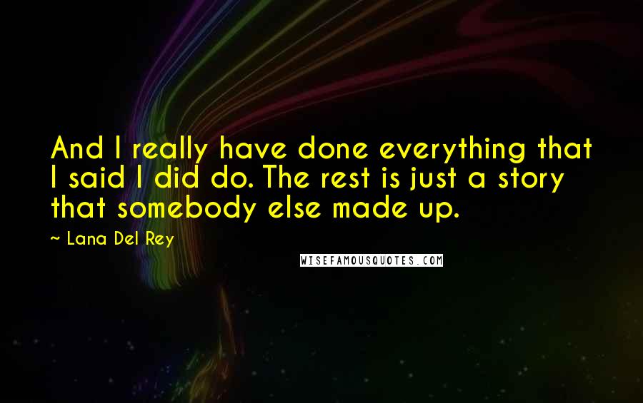 Lana Del Rey Quotes: And I really have done everything that I said I did do. The rest is just a story that somebody else made up.