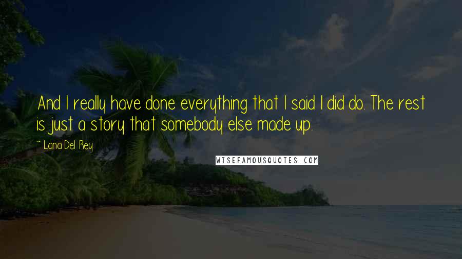 Lana Del Rey Quotes: And I really have done everything that I said I did do. The rest is just a story that somebody else made up.