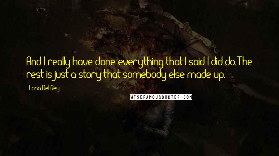 Lana Del Rey Quotes: And I really have done everything that I said I did do. The rest is just a story that somebody else made up.