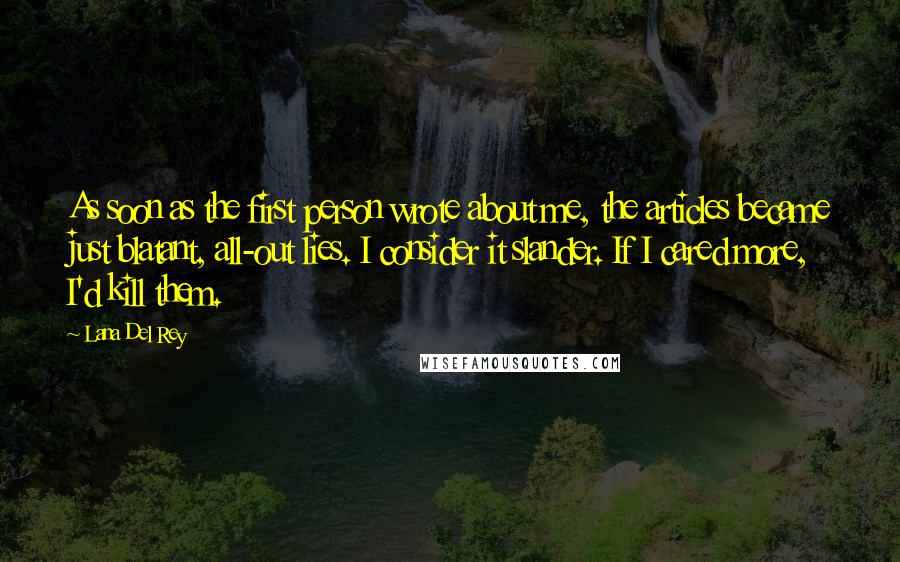 Lana Del Rey Quotes: As soon as the first person wrote about me, the articles became just blatant, all-out lies. I consider it slander. If I cared more, I'd kill them.