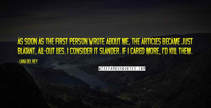 Lana Del Rey Quotes: As soon as the first person wrote about me, the articles became just blatant, all-out lies. I consider it slander. If I cared more, I'd kill them.