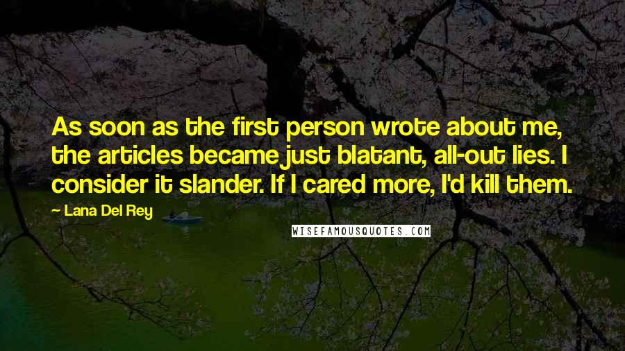 Lana Del Rey Quotes: As soon as the first person wrote about me, the articles became just blatant, all-out lies. I consider it slander. If I cared more, I'd kill them.