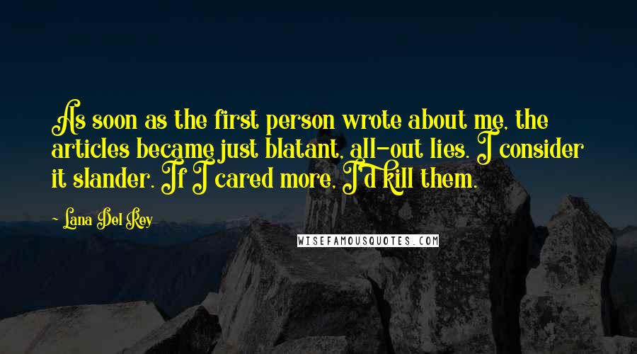 Lana Del Rey Quotes: As soon as the first person wrote about me, the articles became just blatant, all-out lies. I consider it slander. If I cared more, I'd kill them.