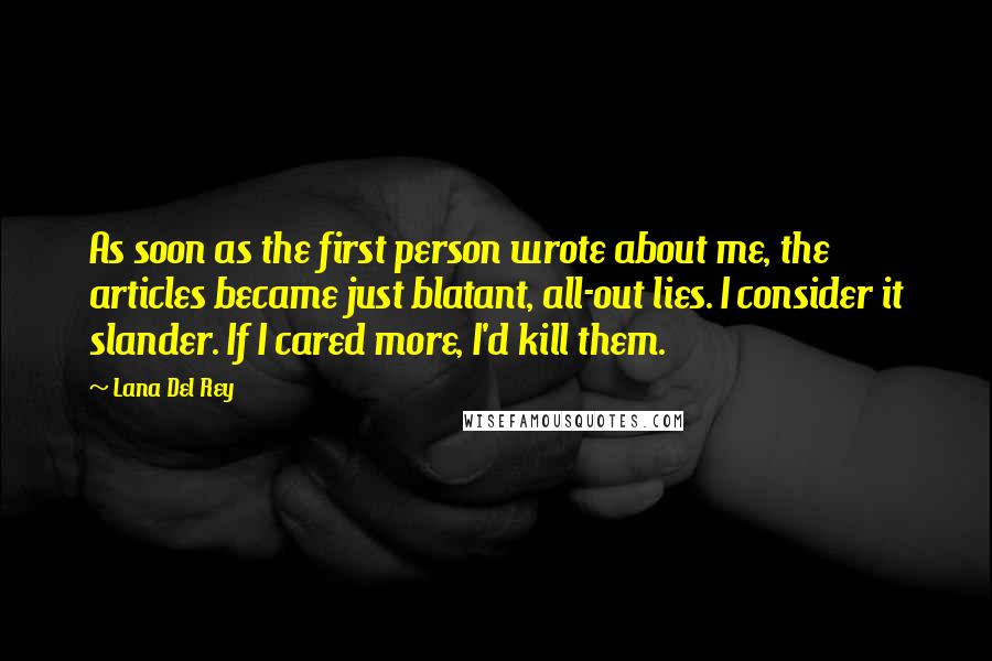 Lana Del Rey Quotes: As soon as the first person wrote about me, the articles became just blatant, all-out lies. I consider it slander. If I cared more, I'd kill them.