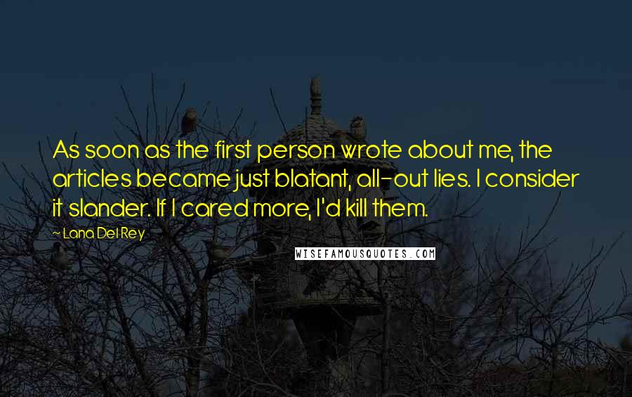 Lana Del Rey Quotes: As soon as the first person wrote about me, the articles became just blatant, all-out lies. I consider it slander. If I cared more, I'd kill them.