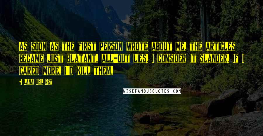 Lana Del Rey Quotes: As soon as the first person wrote about me, the articles became just blatant, all-out lies. I consider it slander. If I cared more, I'd kill them.