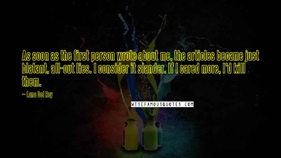 Lana Del Rey Quotes: As soon as the first person wrote about me, the articles became just blatant, all-out lies. I consider it slander. If I cared more, I'd kill them.