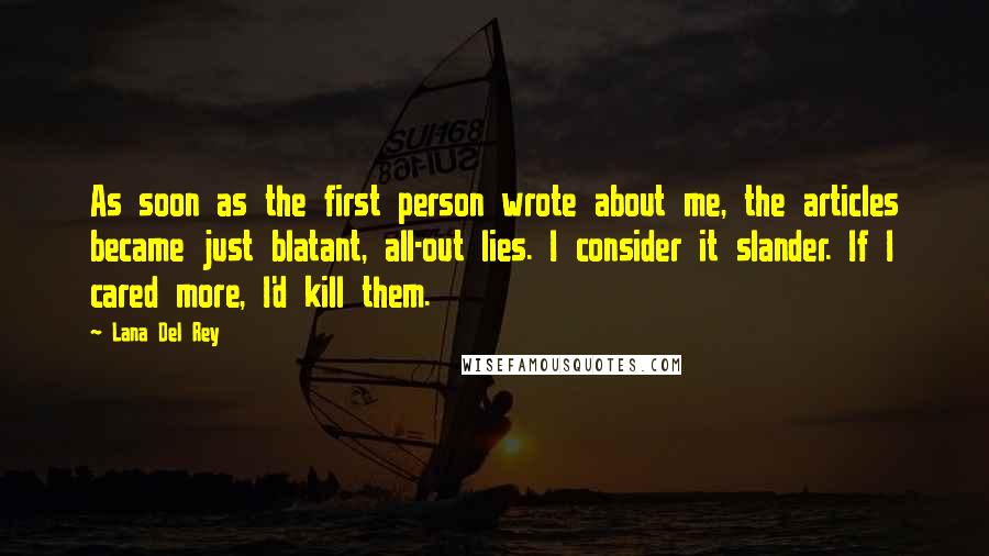 Lana Del Rey Quotes: As soon as the first person wrote about me, the articles became just blatant, all-out lies. I consider it slander. If I cared more, I'd kill them.