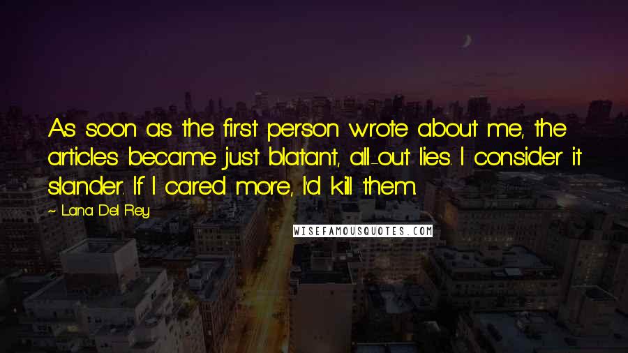 Lana Del Rey Quotes: As soon as the first person wrote about me, the articles became just blatant, all-out lies. I consider it slander. If I cared more, I'd kill them.
