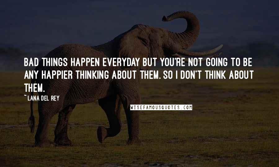 Lana Del Rey Quotes: Bad things happen everyday but you're not going to be any happier thinking about them. So I don't think about them.