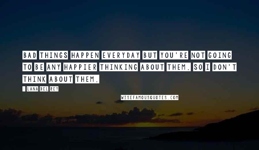 Lana Del Rey Quotes: Bad things happen everyday but you're not going to be any happier thinking about them. So I don't think about them.