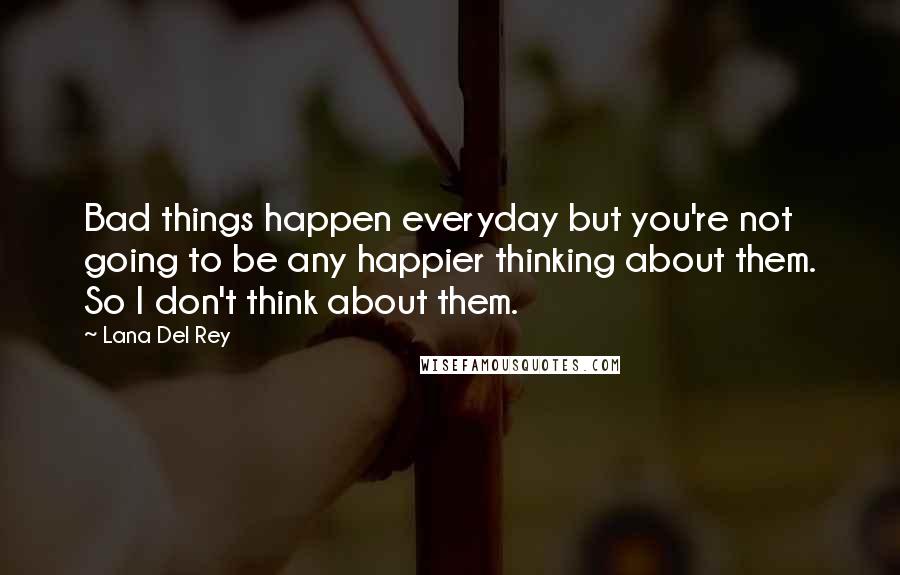 Lana Del Rey Quotes: Bad things happen everyday but you're not going to be any happier thinking about them. So I don't think about them.