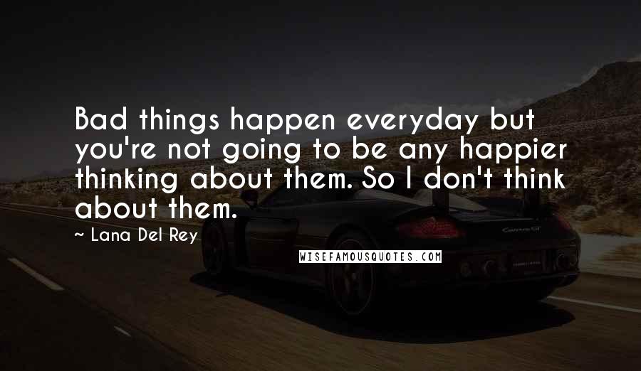 Lana Del Rey Quotes: Bad things happen everyday but you're not going to be any happier thinking about them. So I don't think about them.