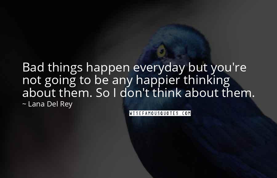 Lana Del Rey Quotes: Bad things happen everyday but you're not going to be any happier thinking about them. So I don't think about them.