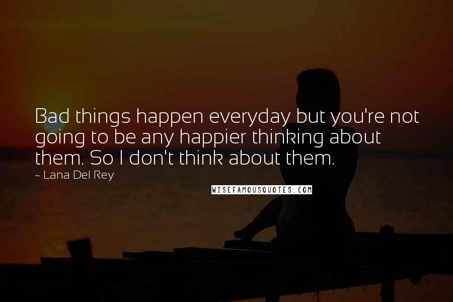 Lana Del Rey Quotes: Bad things happen everyday but you're not going to be any happier thinking about them. So I don't think about them.